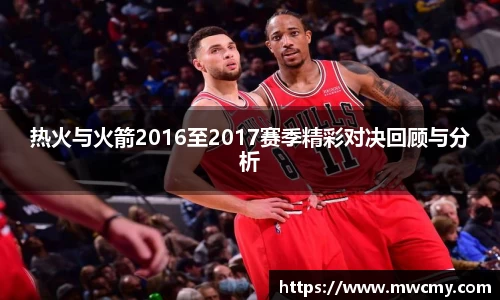 热火与火箭2016至2017赛季精彩对决回顾与分析