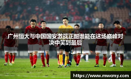 广州恒大与中国国安激战正酣谁能在这场巅峰对决中笑到最后