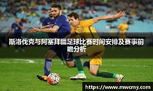 斯洛伐克与阿塞拜疆足球比赛时间安排及赛事前瞻分析