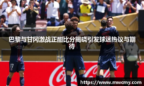 巴黎与甘冈激战正酣比分揭晓引发球迷热议与期待