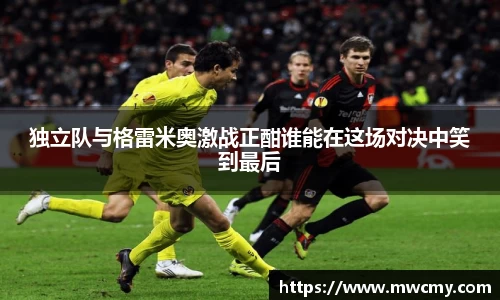 独立队与格雷米奥激战正酣谁能在这场对决中笑到最后