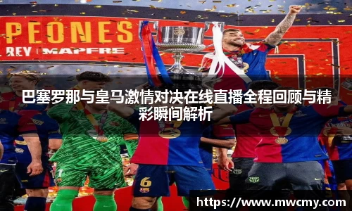巴塞罗那与皇马激情对决在线直播全程回顾与精彩瞬间解析