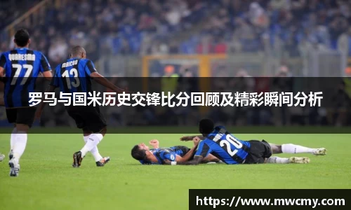 罗马与国米历史交锋比分回顾及精彩瞬间分析
