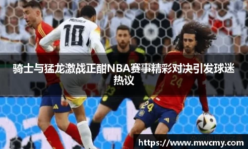 骑士与猛龙激战正酣NBA赛事精彩对决引发球迷热议
