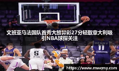 文班亚马法国队首秀大放异彩27分轻取意大利吸引NBA球探关注