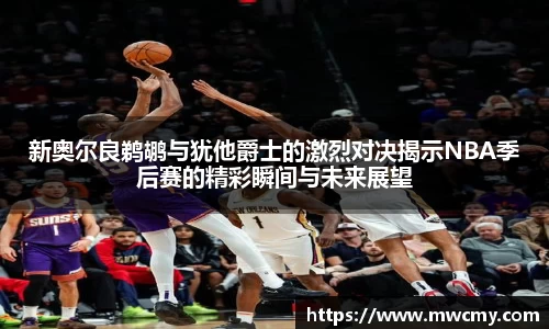 新奥尔良鹈鹕与犹他爵士的激烈对决揭示NBA季后赛的精彩瞬间与未来展望