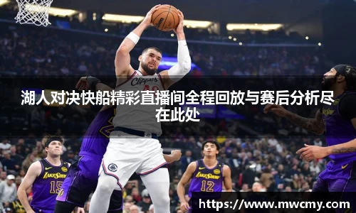 湖人对决快船精彩直播间全程回放与赛后分析尽在此处