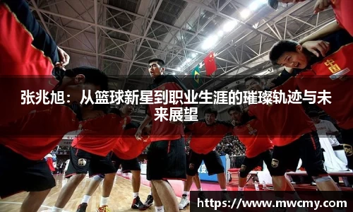 张兆旭：从篮球新星到职业生涯的璀璨轨迹与未来展望