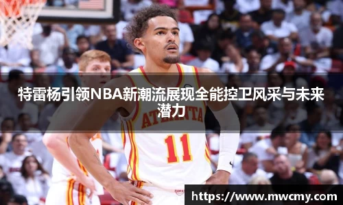 特雷杨引领NBA新潮流展现全能控卫风采与未来潜力