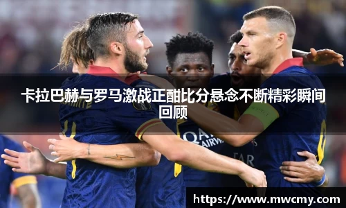 卡拉巴赫与罗马激战正酣比分悬念不断精彩瞬间回顾