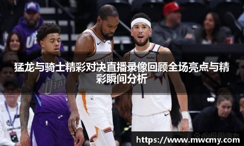 猛龙与骑士精彩对决直播录像回顾全场亮点与精彩瞬间分析