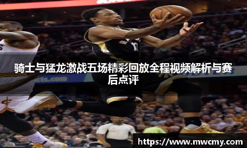 骑士与猛龙激战五场精彩回放全程视频解析与赛后点评