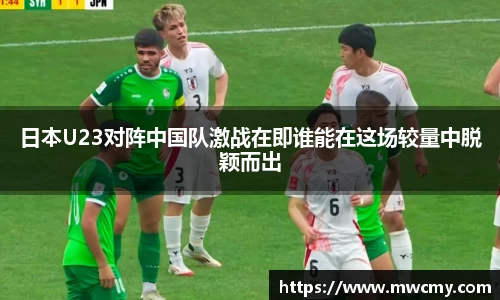 日本U23对阵中国队激战在即谁能在这场较量中脱颖而出