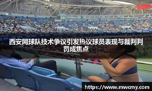 西安网球队技术争议引发热议球员表现与裁判判罚成焦点